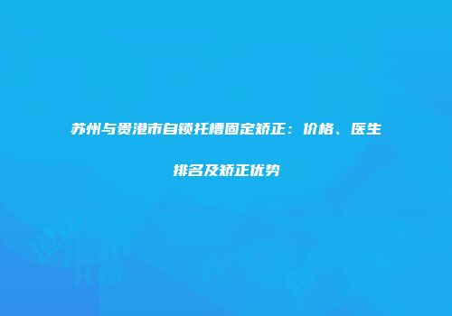 苏州与贵港市自锁托槽固定矫正：价格、医生排名及矫正优势