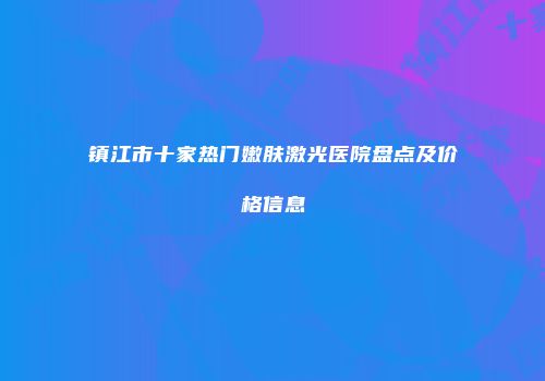 镇江市十家热门嫩肤激光医院盘点及价格信息