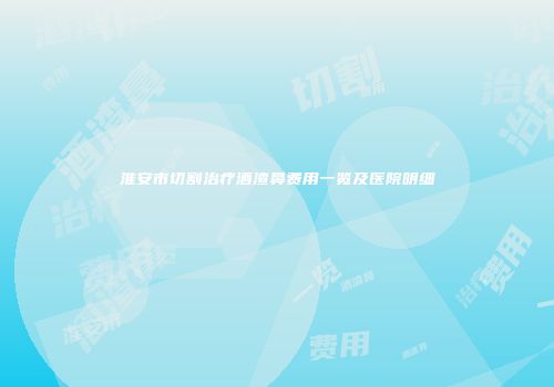 淮安市切割治疗酒渣鼻费用一览及医院明细