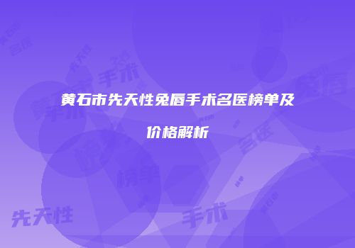 黄石市先天性兔唇手术名医榜单及价格解析