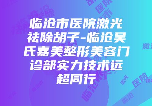临沧市医院激光祛除胡子-临沧吴氏嘉美整形美容门诊部实力技术远超同行