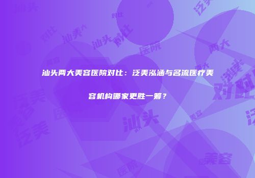 汕头两大美容医院对比：泛美泓涵与名流医疗美容机构哪家更胜一筹？