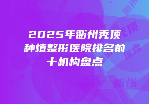2025年衢州秃顶种植整形医院排名前十机构盘点