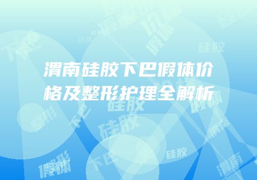 渭南硅胶下巴假体价格及整形护理全解析