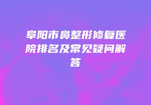 阜阳市鼻整形修复医院排名及常见疑问解答
