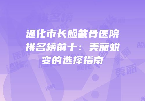 通化市长脸截骨医院排名榜前十：美丽蜕变的选择指南