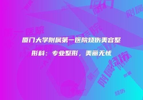 厦门大学附属第一医院烧伤美容整形科：专业整形，美丽无忧