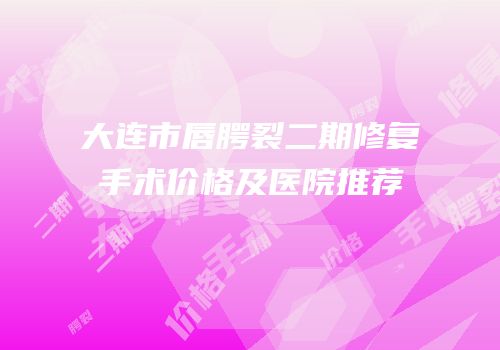 大连市唇腭裂二期修复手术价格及医院推荐