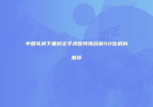 中国乳房下垂矫正手术医院排名前50佳机构推荐