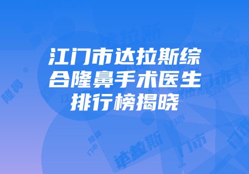 江门市达拉斯综合隆鼻手术医生排行榜揭晓