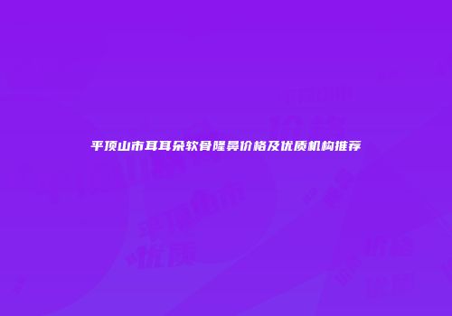 平顶山市耳耳朵软骨隆鼻价格及优质机构推荐