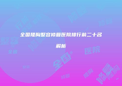 全国隆胸整容修复医院排行前二十名解析