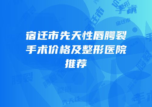 宿迁市先天性唇腭裂手术价格及整形医院推荐