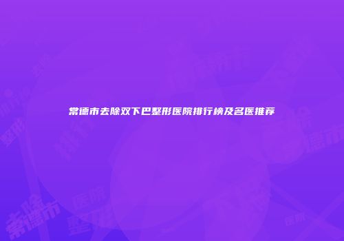 常德市去除双下巴整形医院排行榜及名医推荐