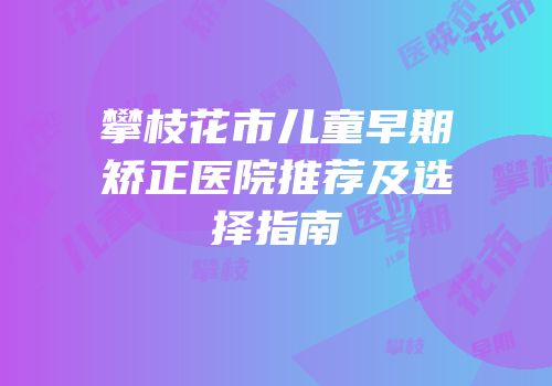 攀枝花市儿童早期矫正医院推荐及选择指南