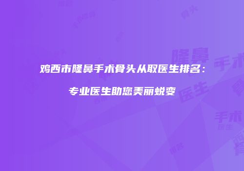 鸡西市隆鼻手术骨头从取医生排名：专业医生助您美丽蜕变