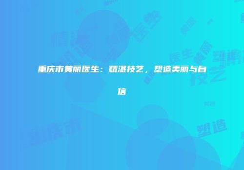重庆市黄丽医生：精湛技艺，塑造美丽与自信