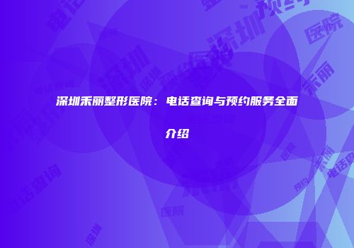 深圳禾丽整形医院：电话查询与预约服务全面介绍