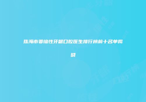 珠海市萎缩性牙龈口腔医生排行榜前十名单揭晓