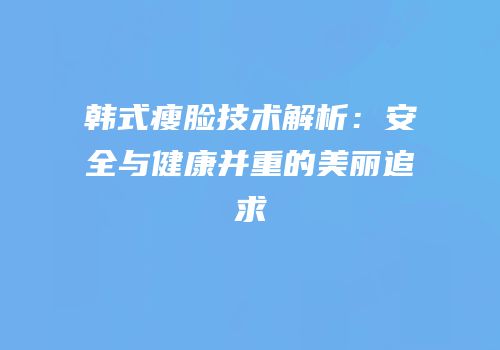 韩式瘦脸技术解析：安全与健康并重的美丽追求