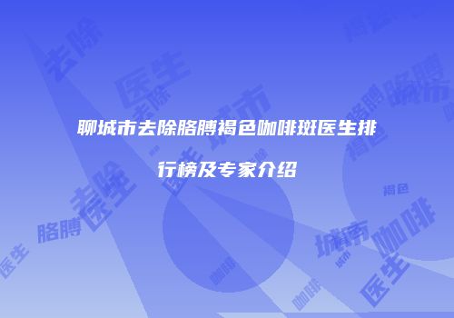 聊城市去除胳膊褐色咖啡斑医生排行榜及专家介绍