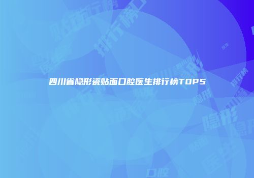 四川省隐形瓷贴面口腔医生排行榜TOP5