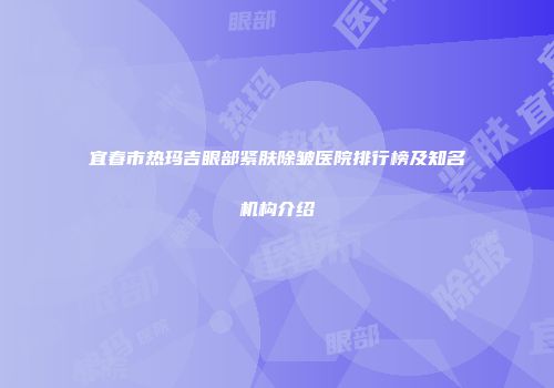 宜春市热玛吉眼部紧肤除皱医院排行榜及知名机构介绍