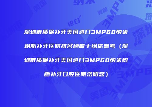 深圳市质保补牙美国进口3MP60纳米树脂补牙医院排名榜前十给你参考（深圳市质保补牙美国进口3MP60纳米树脂补牙口腔医院洛阳总）