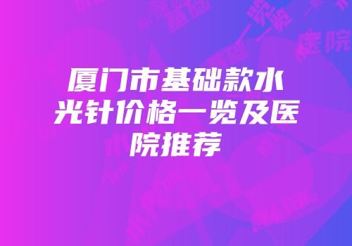 厦门市基础款水光针价格一览及医院推荐