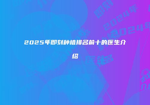 2025年即刻种植排名前十的医生介绍