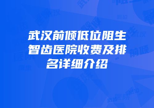 武汉前倾低位阻生智齿医院收费及排名详细介绍