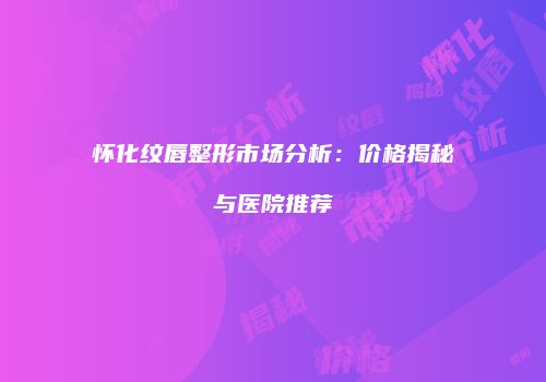 怀化纹唇整形市场分析：价格揭秘与医院推荐