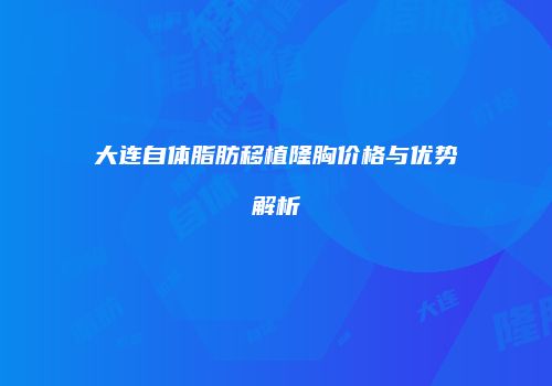 大连自体脂肪移植隆胸价格与优势解析