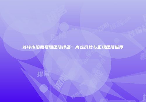 蚌埠市溶脂瘦脸医院排名：高性价比与正规医院推荐