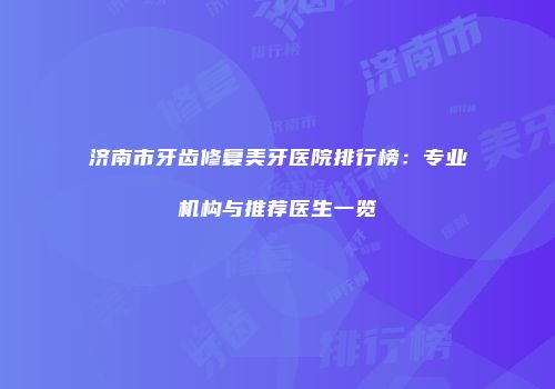 济南市牙齿修复美牙医院排行榜：专业机构与推荐医生一览