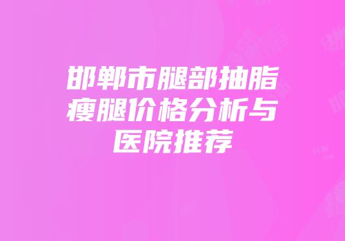 邯郸市腿部抽脂瘦腿价格分析与医院推荐
