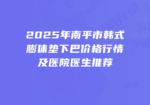 2025年南平市韩式膨体垫下巴价格行情及医院医生推荐