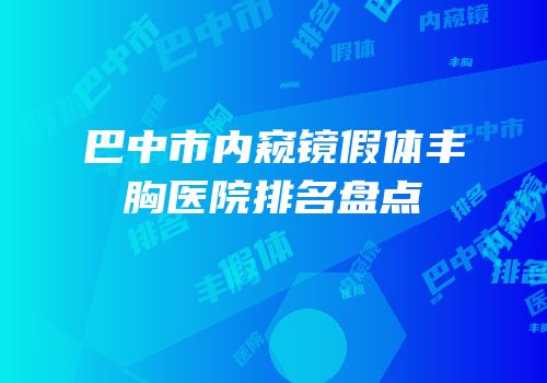 巴中市内窥镜假体丰胸医院排名盘点