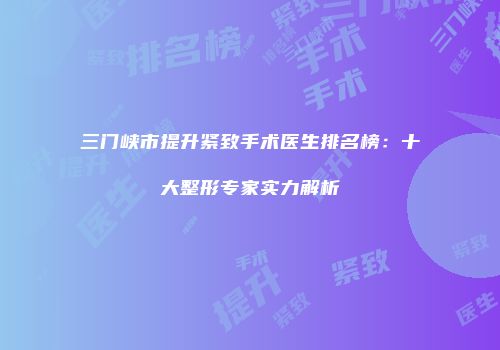三门峡市提升紧致手术医生排名榜：十大整形专家实力解析