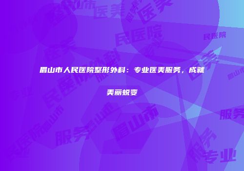 眉山市人民医院整形外科：专业医美服务，成就美丽蜕变