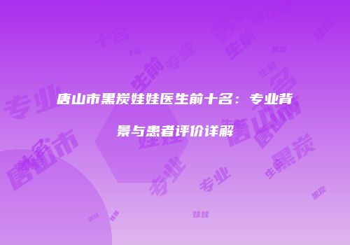 唐山市黑炭娃娃医生前十名：专业背景与患者评价详解