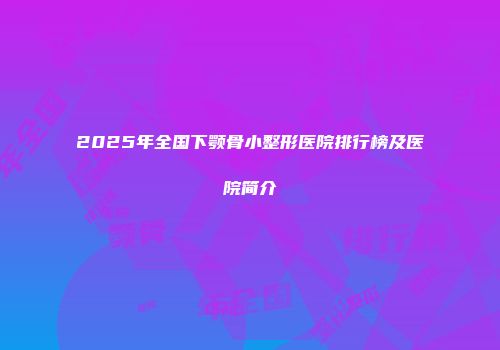 2025年全国下颚骨小整形医院排行榜及医院简介