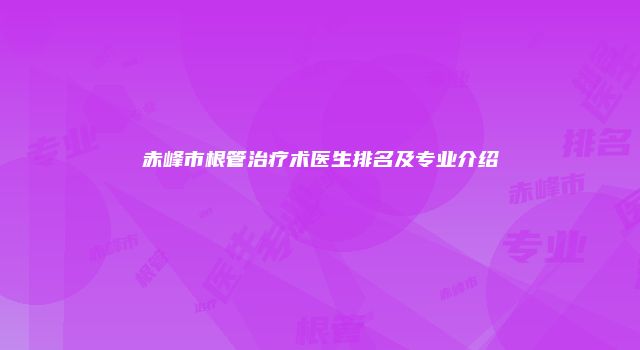 赤峰市根管治疗术医生排名及专业介绍