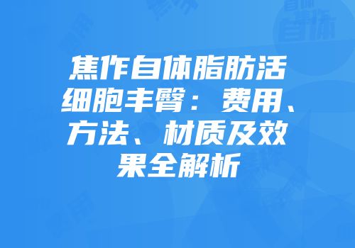 焦作自体脂肪活细胞丰臀：费用、方法、材质及效果全解析