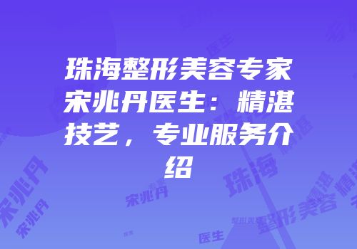 珠海整形美容专家宋兆丹医生：精湛技艺，专业服务介绍