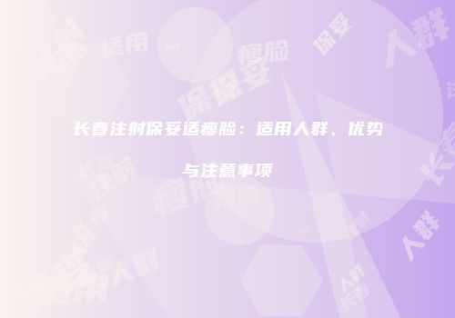 长春注射保妥适瘦脸：适用人群、优势与注意事项