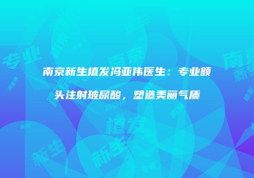 南京新生植发冯亚伟医生：专业额头注射玻尿酸，塑造美丽气质