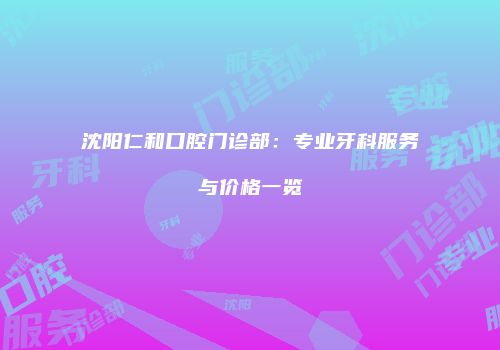 沈阳仁和口腔门诊部：专业牙科服务与价格一览