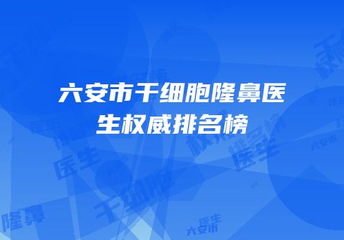 六安市干细胞隆鼻医生权威排名榜