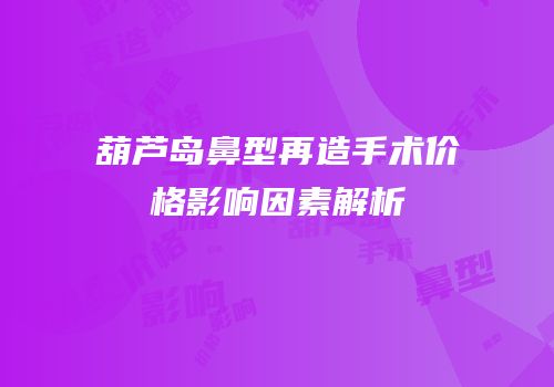葫芦岛鼻型再造手术价格影响因素解析
